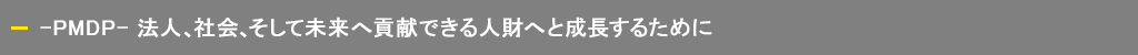 -PMDP- 法人、社会、そして未来へ貢献できる人財へと成長するために