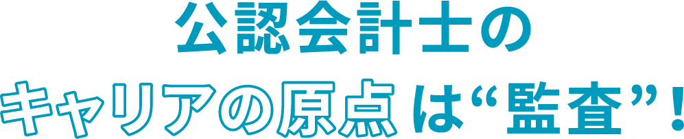 公認会計士のキャリアの原点は”監査”！