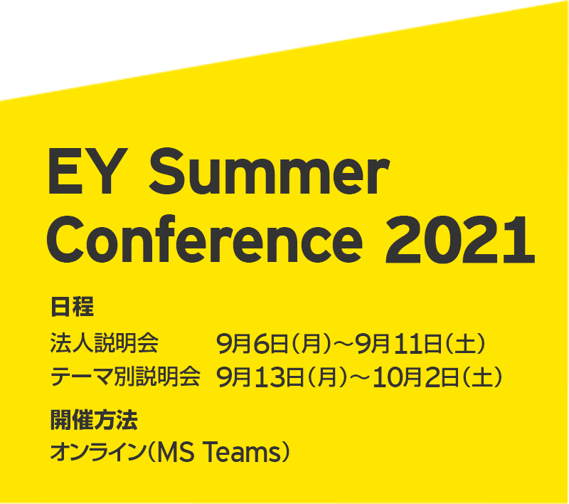 EY Summer Confernce｜日程 法人説明会　9月6日（月）〜9月11日（土） テーマ別説明会　9月13日（月）〜10月2日（土）｜開催方法 オンライン（MS Teams）