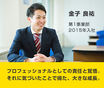 金子 良祐 第1事業部 2015年入社 プロフェッショナルとしての責任と覚悟。それに気づいたことで得た、大きな成長。
