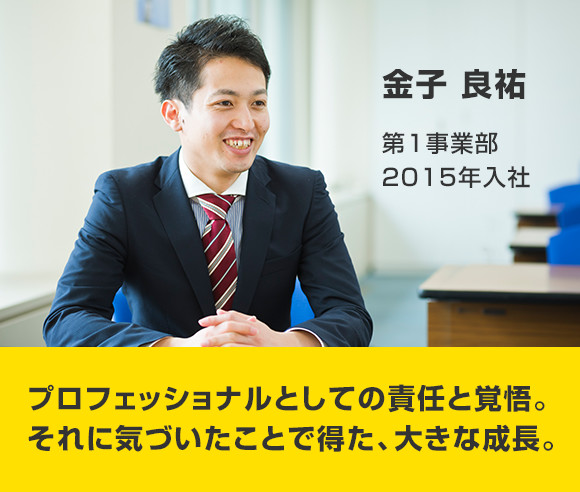 金子 良祐 第1事業部 2015年入社 プロフェッショナルとしての責任と覚悟。それに気づいたことで得た、大きな成長。